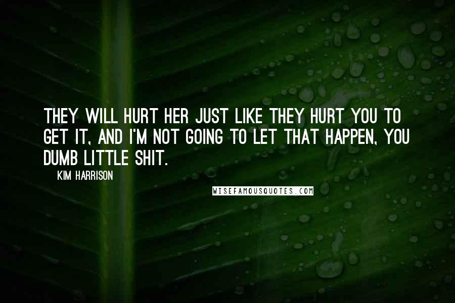 Kim Harrison Quotes: They will hurt her just like they hurt you to get it, and I'm not going to let that happen, you dumb little shit.