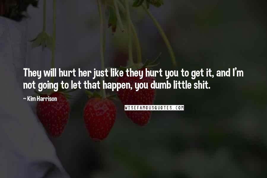 Kim Harrison Quotes: They will hurt her just like they hurt you to get it, and I'm not going to let that happen, you dumb little shit.