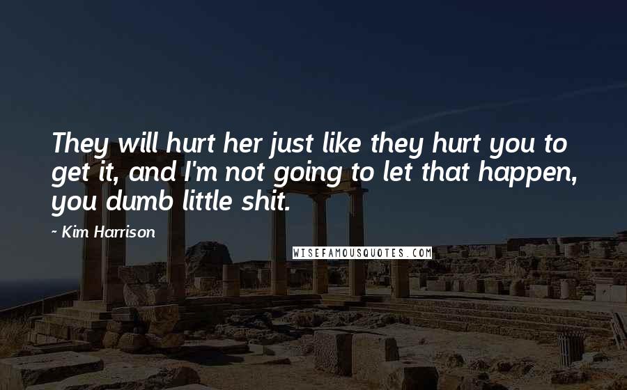 Kim Harrison Quotes: They will hurt her just like they hurt you to get it, and I'm not going to let that happen, you dumb little shit.