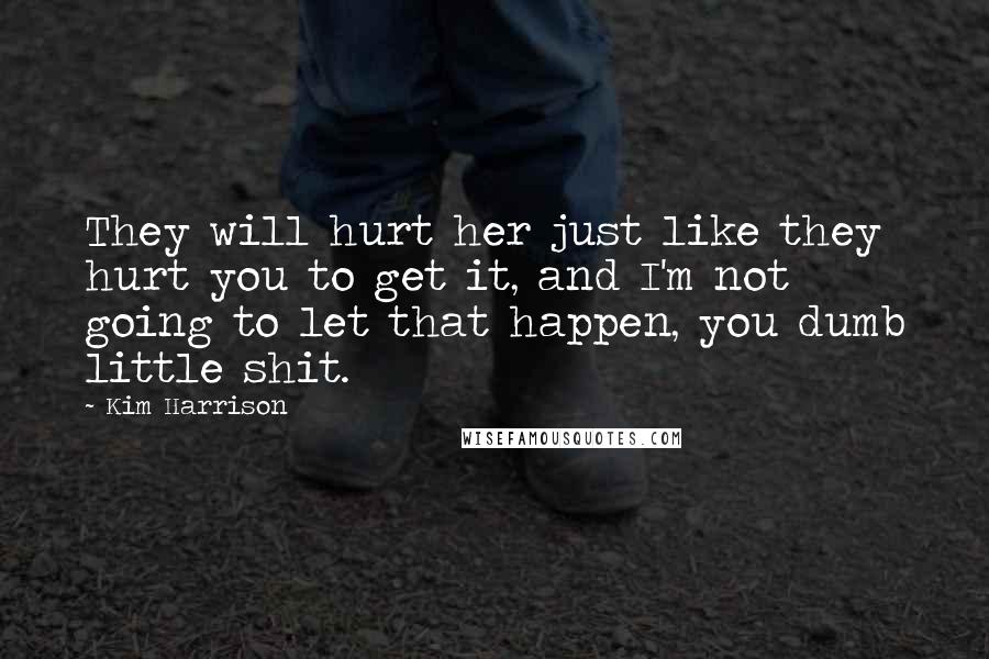 Kim Harrison Quotes: They will hurt her just like they hurt you to get it, and I'm not going to let that happen, you dumb little shit.