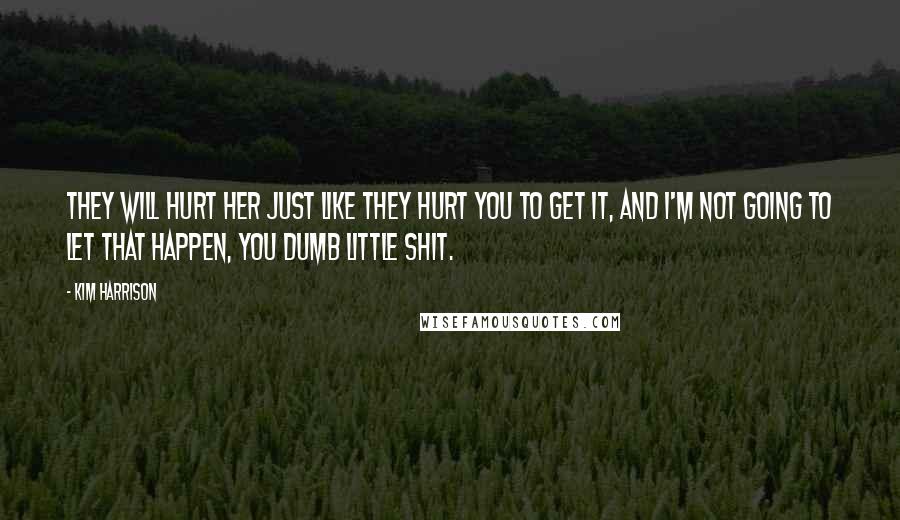 Kim Harrison Quotes: They will hurt her just like they hurt you to get it, and I'm not going to let that happen, you dumb little shit.