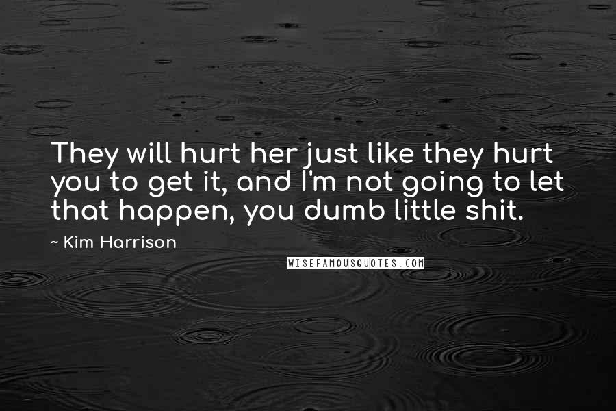 Kim Harrison Quotes: They will hurt her just like they hurt you to get it, and I'm not going to let that happen, you dumb little shit.