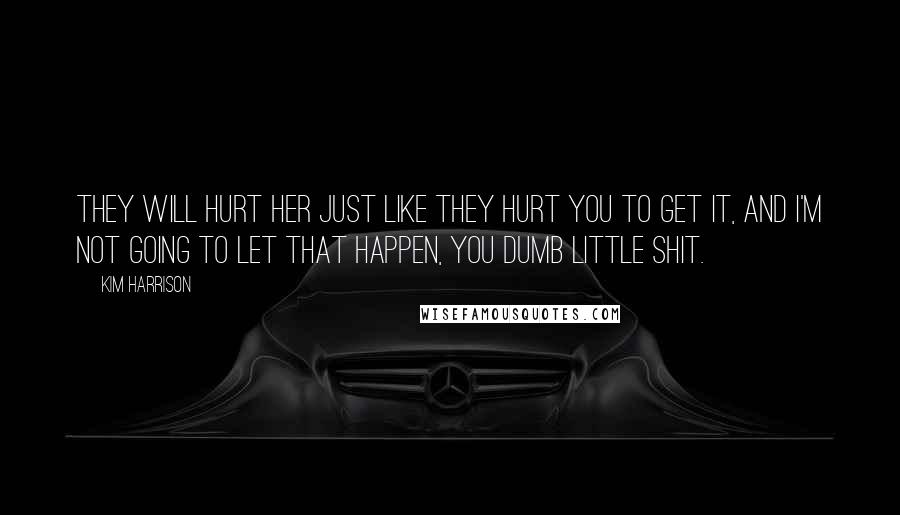 Kim Harrison Quotes: They will hurt her just like they hurt you to get it, and I'm not going to let that happen, you dumb little shit.