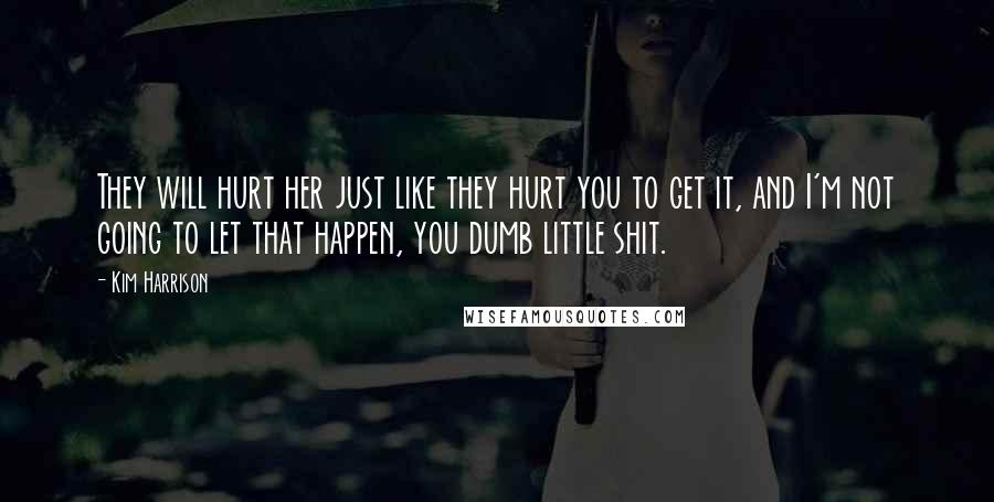 Kim Harrison Quotes: They will hurt her just like they hurt you to get it, and I'm not going to let that happen, you dumb little shit.