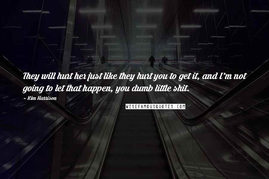 Kim Harrison Quotes: They will hurt her just like they hurt you to get it, and I'm not going to let that happen, you dumb little shit.