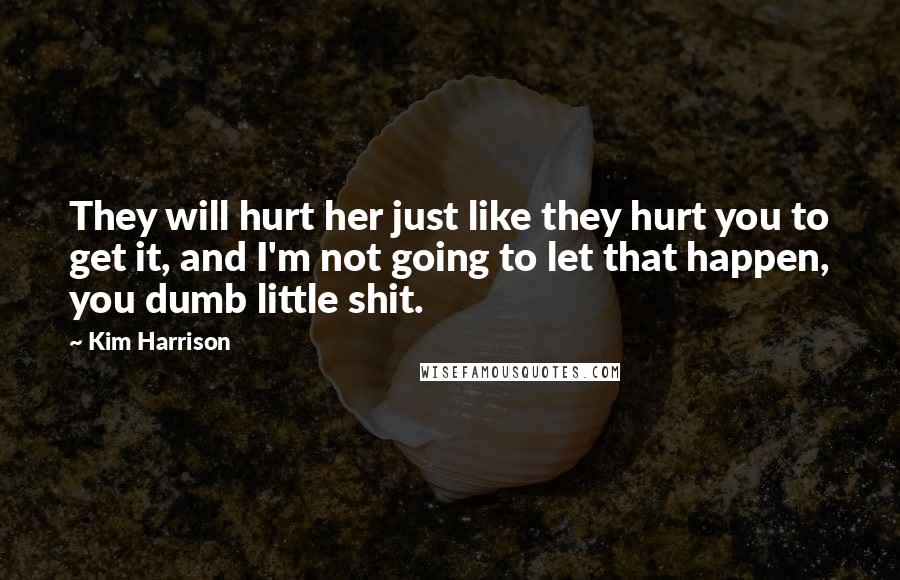 Kim Harrison Quotes: They will hurt her just like they hurt you to get it, and I'm not going to let that happen, you dumb little shit.