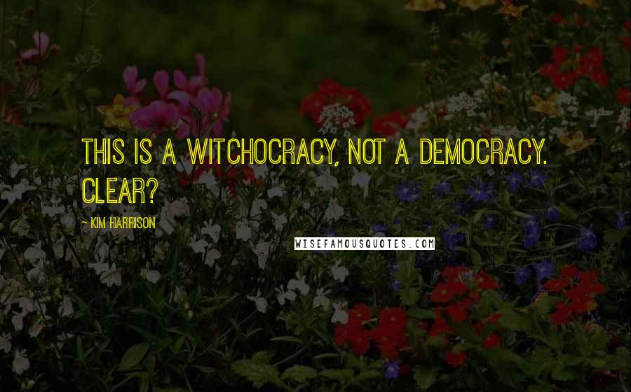 Kim Harrison Quotes: This is a witchocracy, not a democracy. Clear?