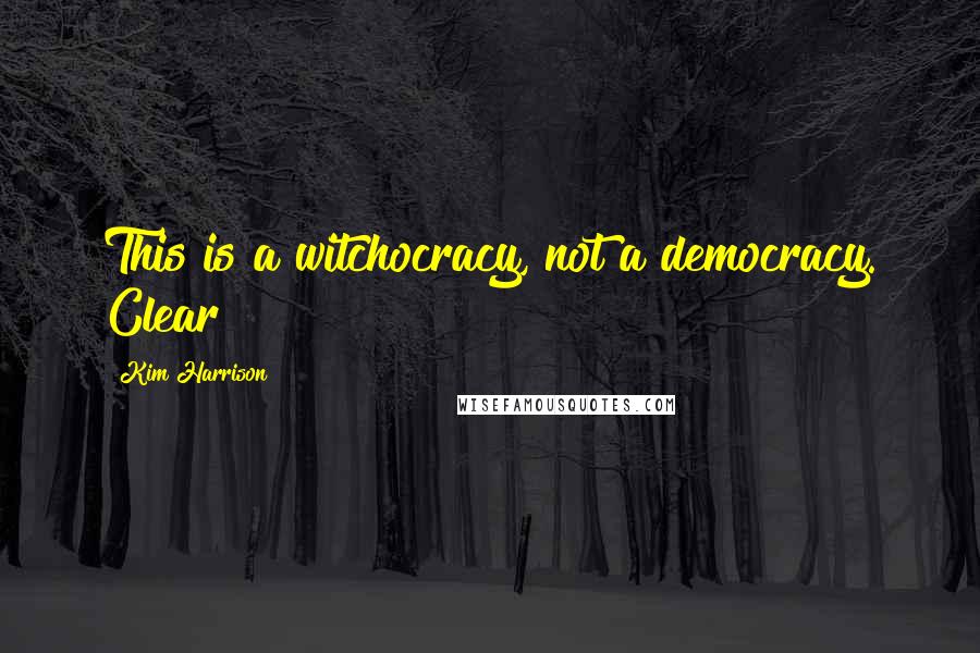 Kim Harrison Quotes: This is a witchocracy, not a democracy. Clear?