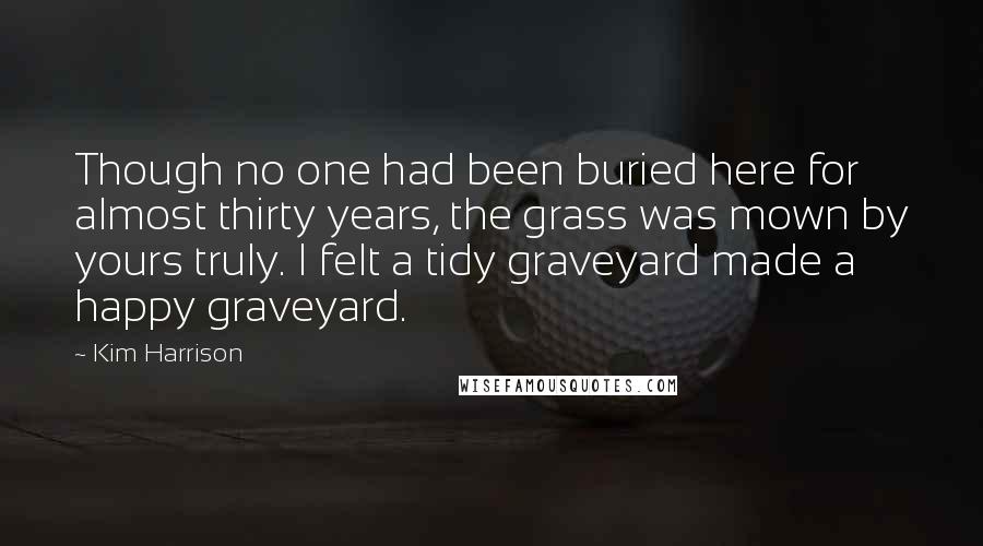 Kim Harrison Quotes: Though no one had been buried here for almost thirty years, the grass was mown by yours truly. I felt a tidy graveyard made a happy graveyard.