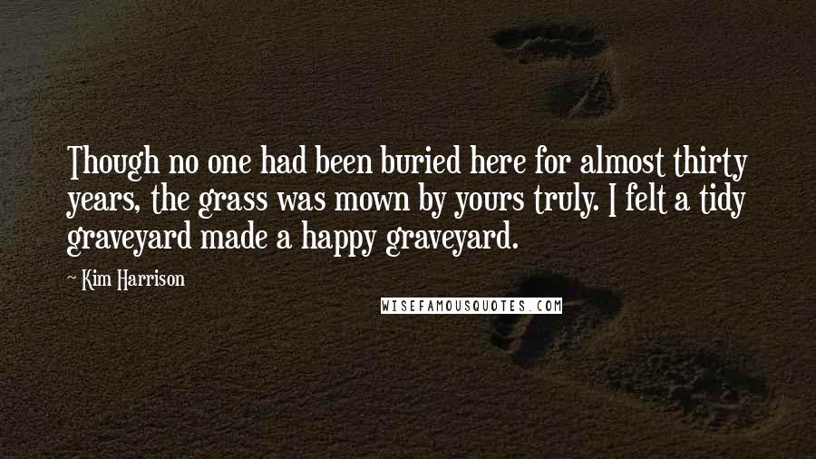 Kim Harrison Quotes: Though no one had been buried here for almost thirty years, the grass was mown by yours truly. I felt a tidy graveyard made a happy graveyard.