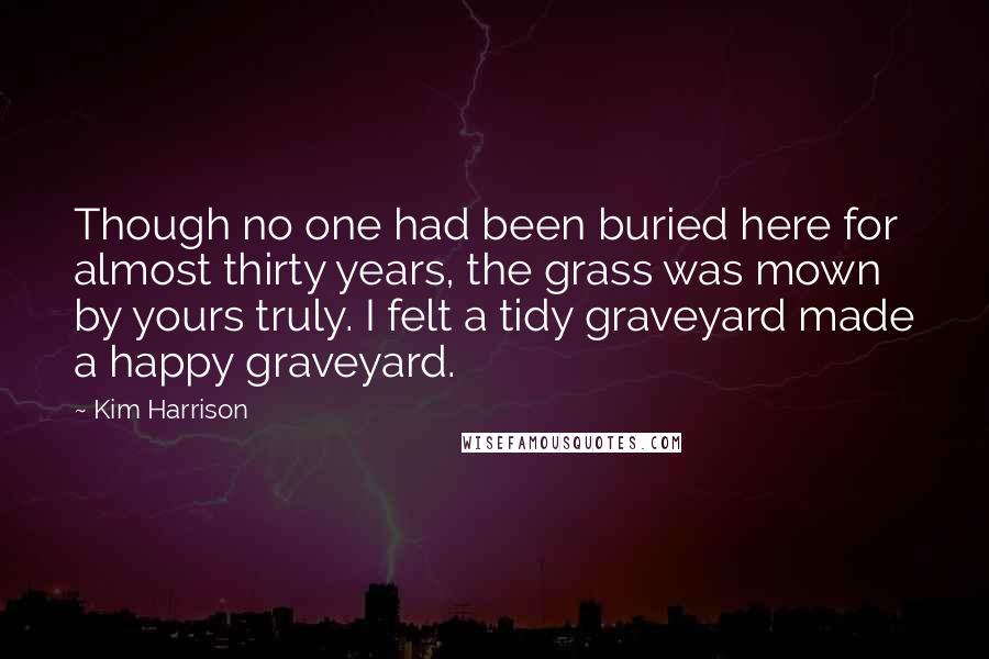 Kim Harrison Quotes: Though no one had been buried here for almost thirty years, the grass was mown by yours truly. I felt a tidy graveyard made a happy graveyard.