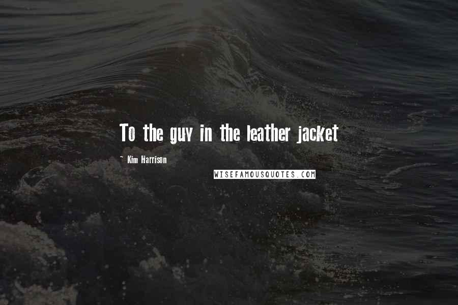 Kim Harrison Quotes: To the guy in the leather jacket