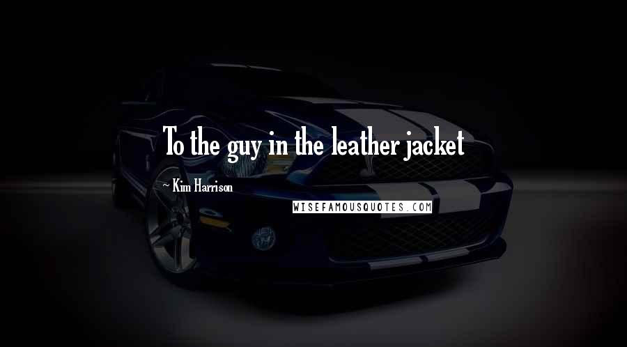 Kim Harrison Quotes: To the guy in the leather jacket