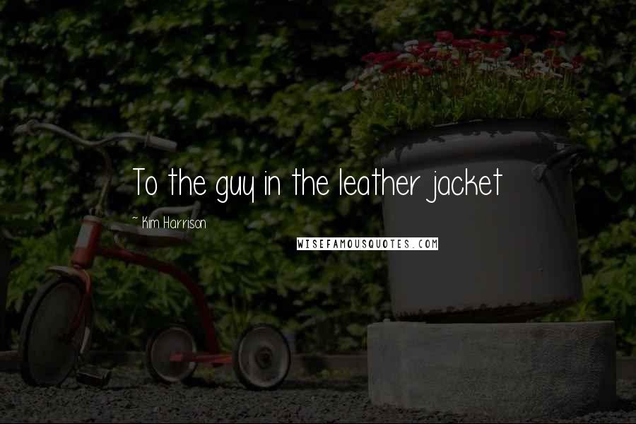 Kim Harrison Quotes: To the guy in the leather jacket