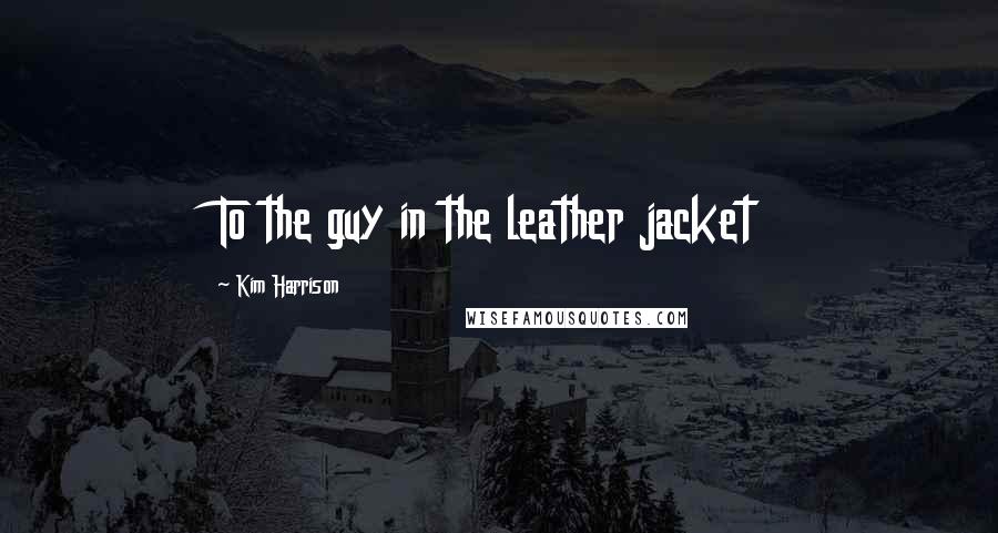 Kim Harrison Quotes: To the guy in the leather jacket