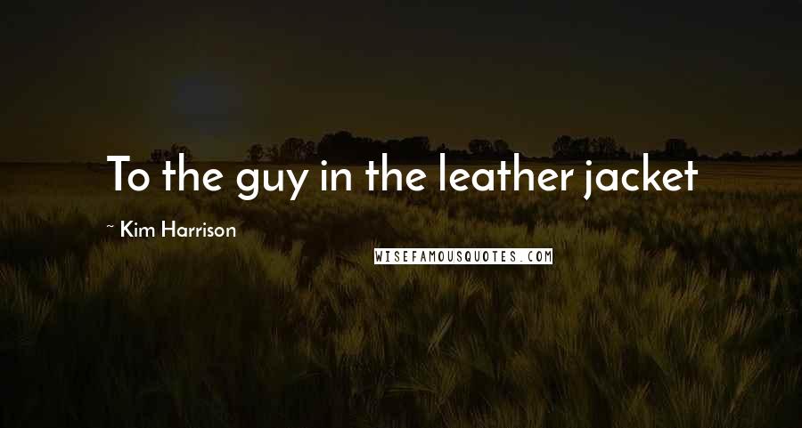 Kim Harrison Quotes: To the guy in the leather jacket