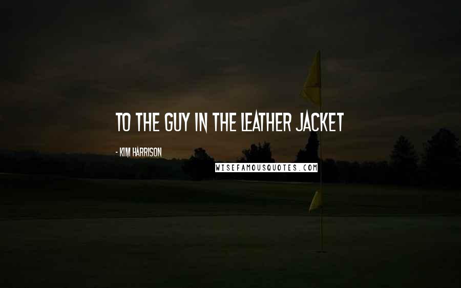 Kim Harrison Quotes: To the guy in the leather jacket