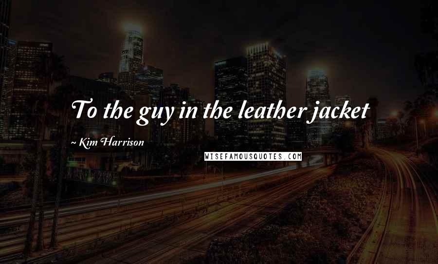 Kim Harrison Quotes: To the guy in the leather jacket