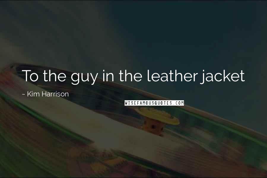 Kim Harrison Quotes: To the guy in the leather jacket