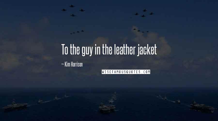 Kim Harrison Quotes: To the guy in the leather jacket