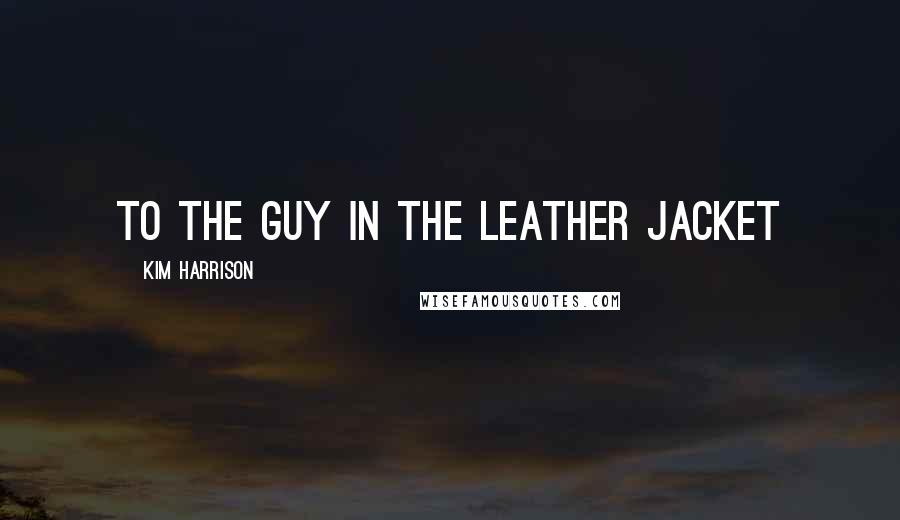 Kim Harrison Quotes: To the guy in the leather jacket