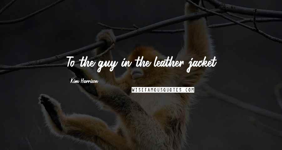 Kim Harrison Quotes: To the guy in the leather jacket