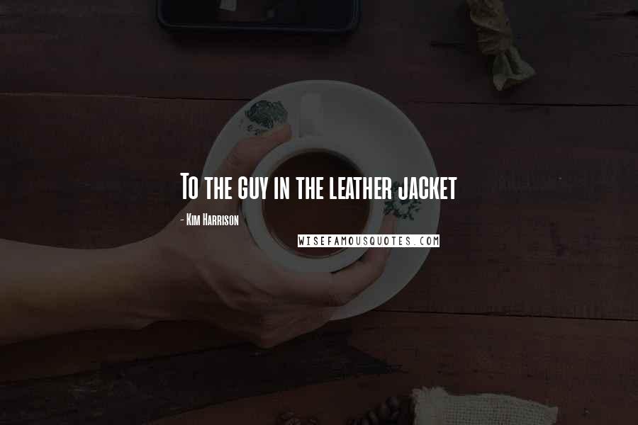 Kim Harrison Quotes: To the guy in the leather jacket