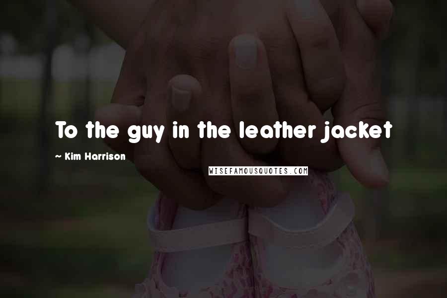 Kim Harrison Quotes: To the guy in the leather jacket