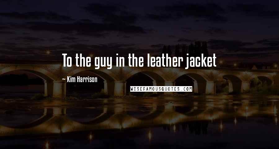 Kim Harrison Quotes: To the guy in the leather jacket