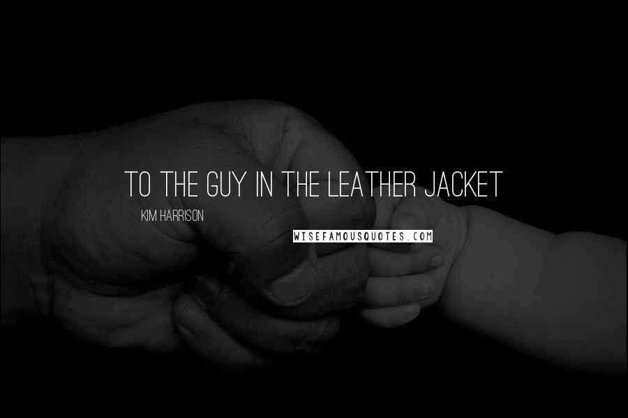 Kim Harrison Quotes: To the guy in the leather jacket