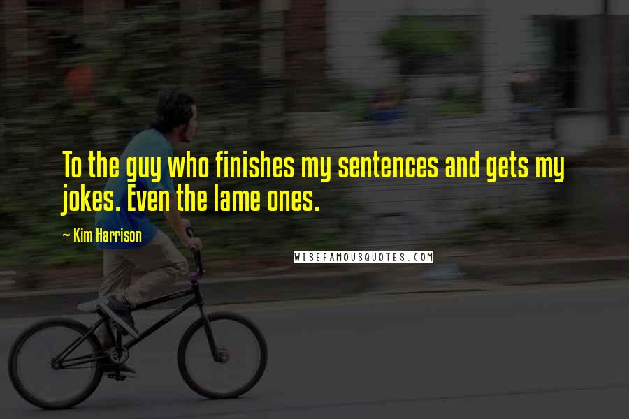 Kim Harrison Quotes: To the guy who finishes my sentences and gets my jokes. Even the lame ones.