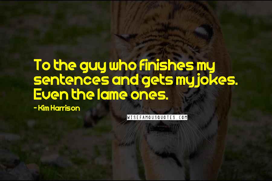 Kim Harrison Quotes: To the guy who finishes my sentences and gets my jokes. Even the lame ones.