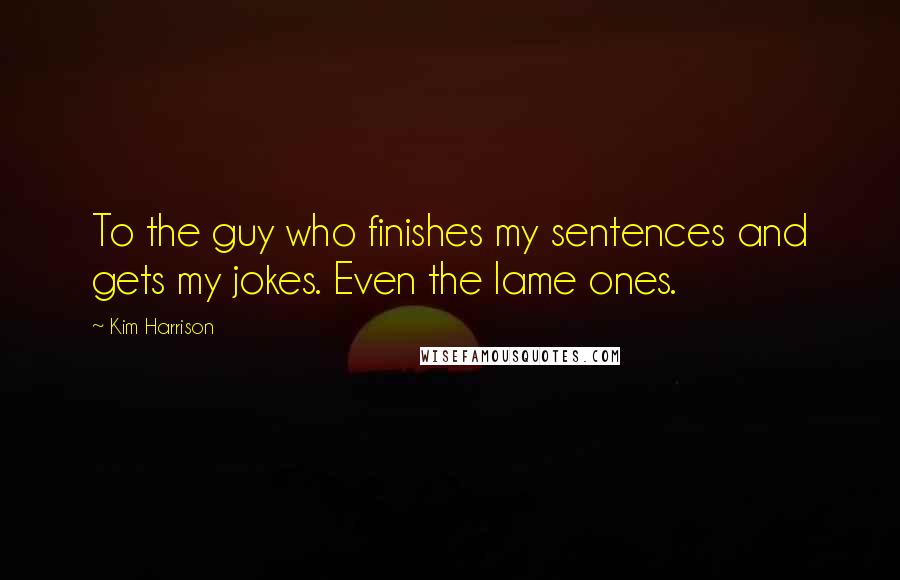 Kim Harrison Quotes: To the guy who finishes my sentences and gets my jokes. Even the lame ones.