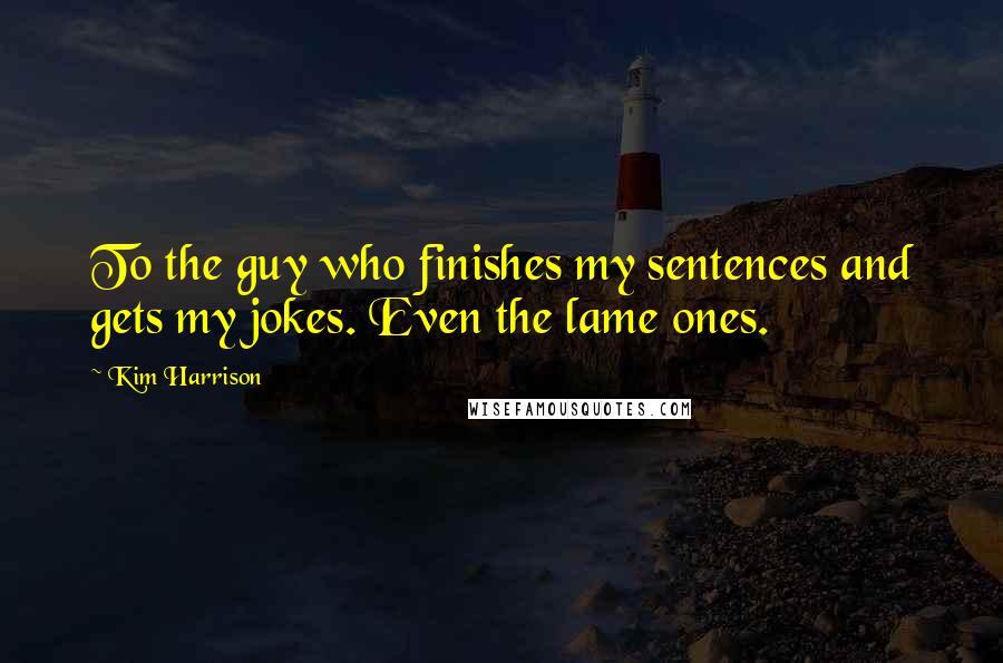 Kim Harrison Quotes: To the guy who finishes my sentences and gets my jokes. Even the lame ones.