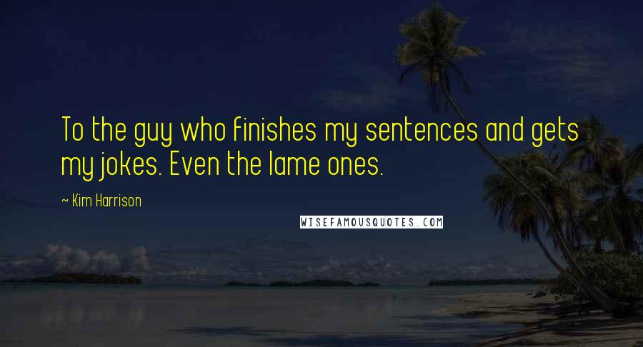 Kim Harrison Quotes: To the guy who finishes my sentences and gets my jokes. Even the lame ones.