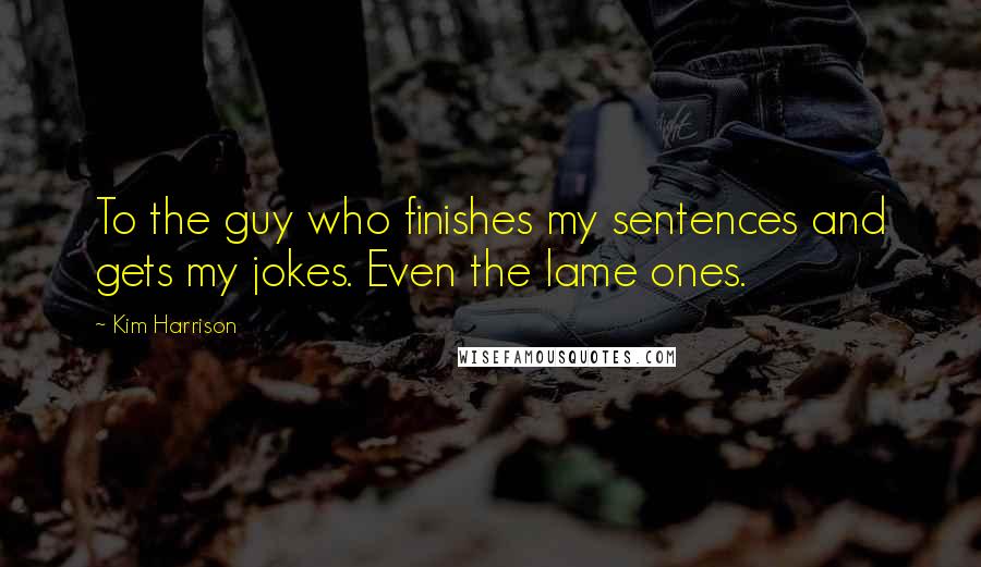 Kim Harrison Quotes: To the guy who finishes my sentences and gets my jokes. Even the lame ones.