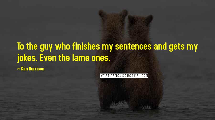 Kim Harrison Quotes: To the guy who finishes my sentences and gets my jokes. Even the lame ones.