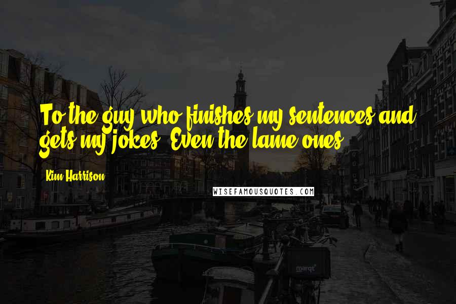 Kim Harrison Quotes: To the guy who finishes my sentences and gets my jokes. Even the lame ones.