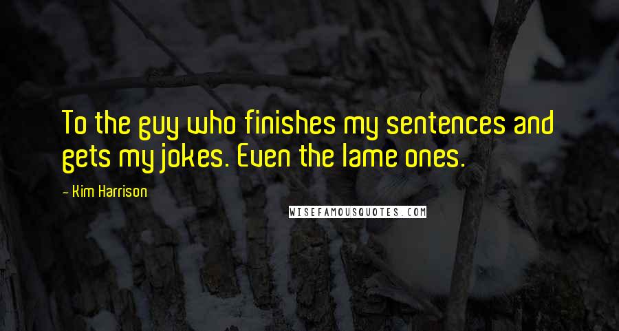 Kim Harrison Quotes: To the guy who finishes my sentences and gets my jokes. Even the lame ones.