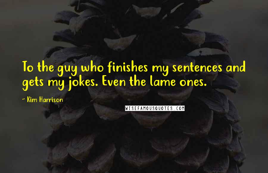 Kim Harrison Quotes: To the guy who finishes my sentences and gets my jokes. Even the lame ones.