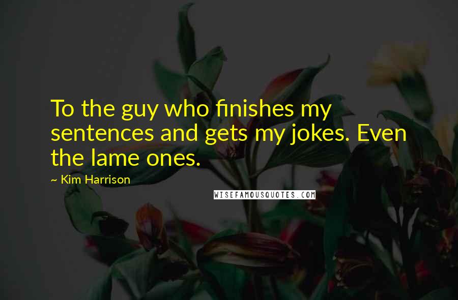 Kim Harrison Quotes: To the guy who finishes my sentences and gets my jokes. Even the lame ones.