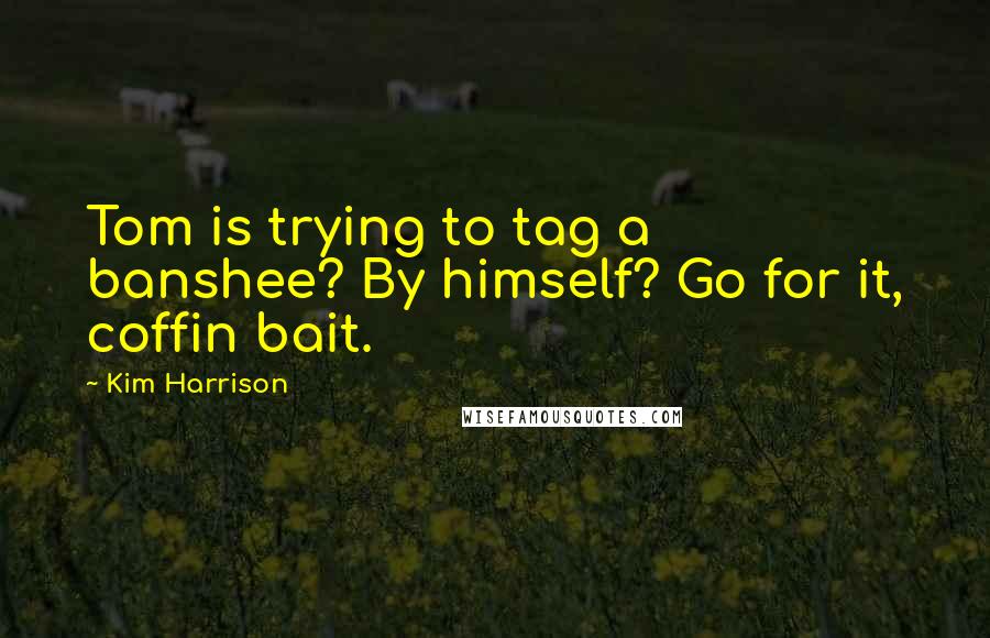 Kim Harrison Quotes: Tom is trying to tag a banshee? By himself? Go for it, coffin bait.