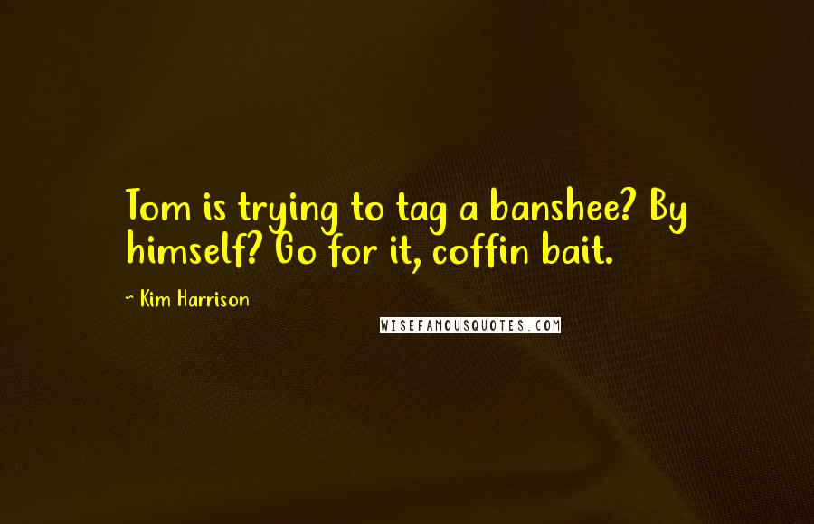 Kim Harrison Quotes: Tom is trying to tag a banshee? By himself? Go for it, coffin bait.