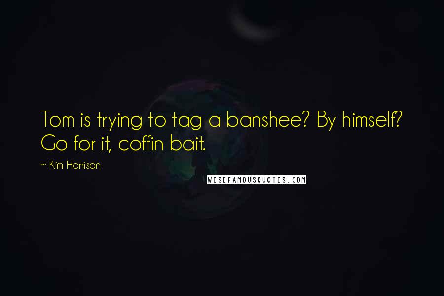 Kim Harrison Quotes: Tom is trying to tag a banshee? By himself? Go for it, coffin bait.