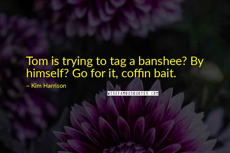 Kim Harrison Quotes: Tom is trying to tag a banshee? By himself? Go for it, coffin bait.