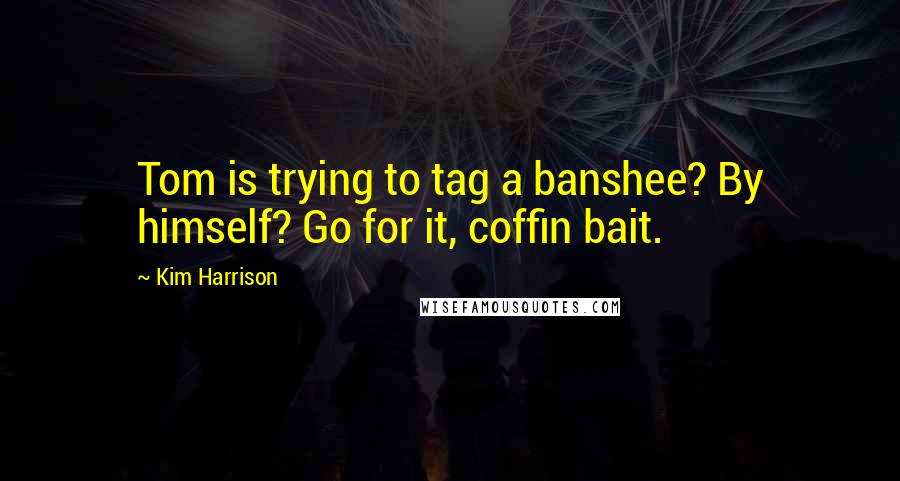 Kim Harrison Quotes: Tom is trying to tag a banshee? By himself? Go for it, coffin bait.