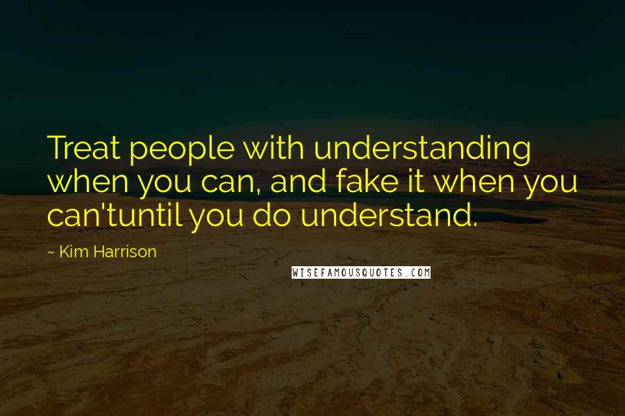 Kim Harrison Quotes: Treat people with understanding when you can, and fake it when you can'tuntil you do understand.