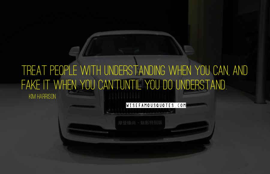 Kim Harrison Quotes: Treat people with understanding when you can, and fake it when you can'tuntil you do understand.