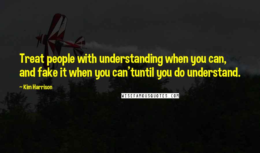 Kim Harrison Quotes: Treat people with understanding when you can, and fake it when you can'tuntil you do understand.