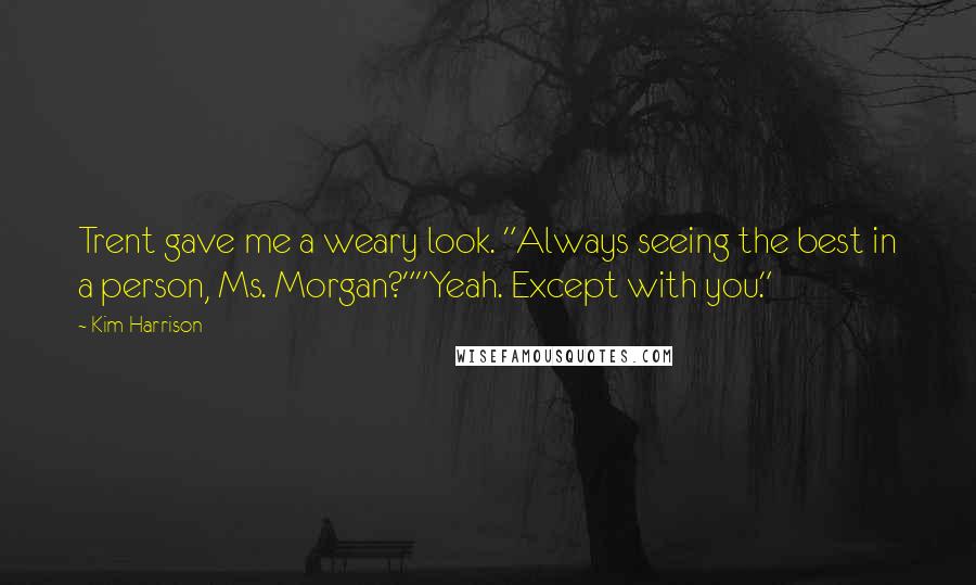 Kim Harrison Quotes: Trent gave me a weary look. "Always seeing the best in a person, Ms. Morgan?""Yeah. Except with you."